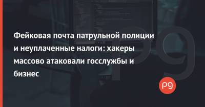 Фейковая почта патрульной полиции и неуплаченные налоги: хакеры массово атаковали госслужбы и бизнес - thepage.ua - Киев