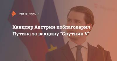 Владимир Путин - Себастьян Курц - Канцлер Австрии поблагодарил Путина за вакцину "Спутник V" - ren.tv - Австрия