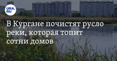 В Кургане почистят русло реки, которая топит сотни домов - ura.news - Самара