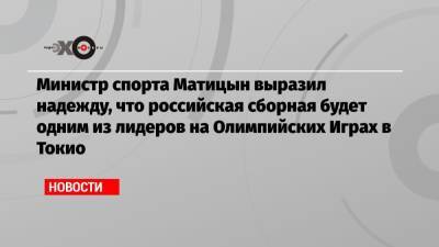 Министр спорта Матицын выразил надежду, что российская сборная будет одним из лидеров на Олимпийских Играх в Токио - echo.msk.ru - Москва - Токио