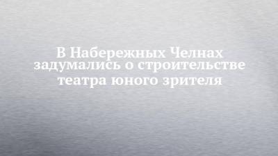 В Набережных Челнах задумались о строительстве театра юного зрителя - chelny-izvest.ru - Набережные Челны