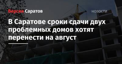 Роман Бусаргин - В Саратове сроки сдачи двух проблемных домов хотят перенести на август - nversia.ru - Саратовская обл. - Саратов - район Энгельсский