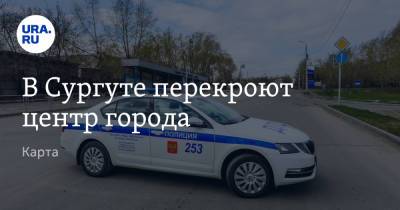 В Сургуте перекроют центр города. Карта - ura.news - Сургут - Югра