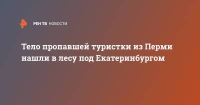 Тело пропавшей туристки из Перми нашли в лесу под Екатеринбургом - ren.tv - Екатеринбург - Пермь - Свердловская обл.