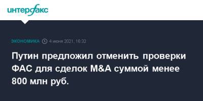 Владимир Путин - Путин предложил отменить проверки ФАС для сделок M&A суммой менее 800 млн руб. - interfax.ru - Москва