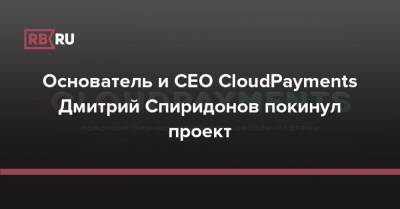 Дмитрий Спиридонов - Основатель и CEO CloudPayments Дмитрий Спиридонов покинул проект - rb.ru - Россия