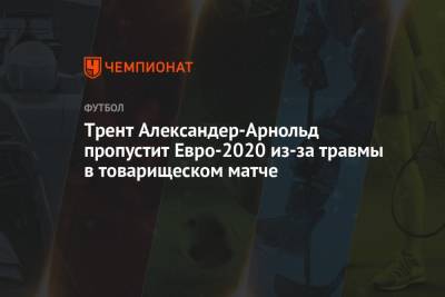 Александер-Арнольд Трент - Трент Александер-Арнольд пропустит Евро-2020 из-за травмы в товарищеском матче - championat.com - Австрия - Англия - Хорватия - Шотландия