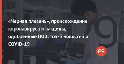 Джо Байден - «Черная плесень», происхождение коронавируса и вакцины, одобренные ВОЗ: топ-5 новостей о COVID-19 - thepage.ua - США - Украина - Ухань