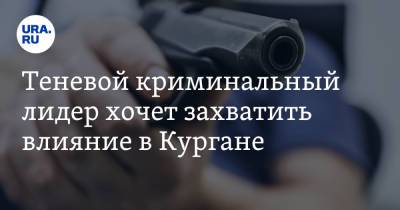 Евгений Петров - Теневой криминальный лидер хочет захватить влияние в Кургане - ura.news