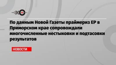По данным Новой Газеты праймериз ЕР в Приморском крае сопровождали многочисленные нестыковки и подтасовки результатов - echo.msk.ru - Приморье край