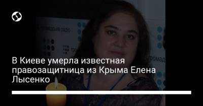 В Киеве умерла известная правозащитница из Крыма Елена Лысенко - liga.net - Украина - Киев - Крым - Ukraine