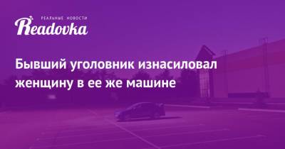 Бывший уголовник изнасиловал женщину в ее же машине - readovka.news