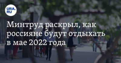 Антон Котяков - Минтруд раскрыл, как россияне будут отдыхать в мае 2022 года - ura.news