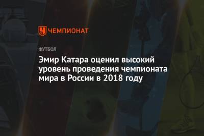 Тамим Бен Аль-Тани - Эмир Катара оценил высокий уровень проведения чемпионата мира в России в 2018 году - championat.com - Катар