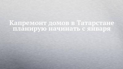 Капремонт домов в Татарстане планирую начинать с января - chelny-izvest.ru - респ. Татарстан