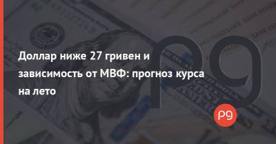 Доллар ниже 27 гривен и зависимость от МВФ: прогноз курса на лето - thepage.ua - Украина