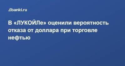 Владимир Путин - Вагит Алекперов - ​В «ЛУКОЙЛе» оценили вероятность отказа от доллара при торговле нефтью - smartmoney.one