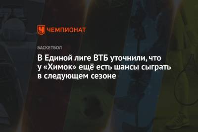 В Единой лиге ВТБ уточнили, что у «Химок» ещё есть шансы сыграть в следующем сезоне - championat.com