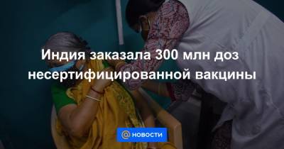 Нарендры Моди - Индия заказала 300 млн доз несертифицированной вакцины - news.mail.ru