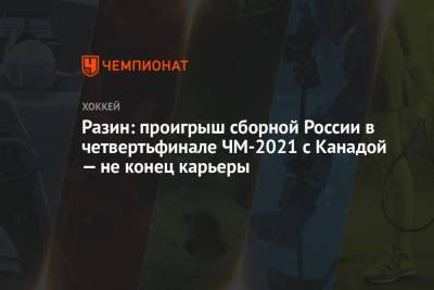 Андрей Разин - Разин: проигрыш сборной России в четвертьфинале ЧМ-2021 с Канадой — не конец карьеры - championat.com - Канада - Череповец
