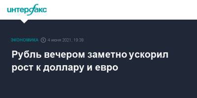 Рубль вечером заметно ускорил рост к доллару и евро - interfax.ru - Москва