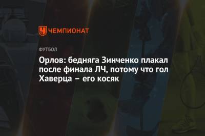 Александр Зинченко - Геннадий Орлов - Кай Хаверц - Орлов: бедняга Зинченко плакал после финала ЛЧ, потому что гол Хаверца – его косяк - championat.com