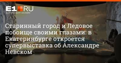 Александр Невский - Старинный город и Ледовое побоище своими глазами: в Екатеринбурге откроется супервыставка об Александре Невском - e1.ru - Екатеринбург