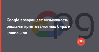 Google возвращает возможность рекламы криптовалютных бирж и кошельков - thepage.ua