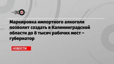 Антон Алиханов - Маркировка импортного алкоголя позволит создать в Калининградской области до 8 тысяч рабочих мест – губернатор - echo.msk.ru - Москва - Калининградская обл.