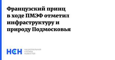 Французский принц в ходе ПМЭФ отметил инфраструктуру и природу Подмосковья - nsn.fm - Москва - Санкт-Петербург - Московская обл. - Франция