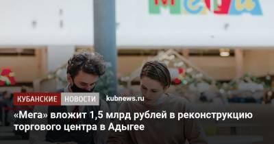 «Мега» вложит 1,5 млрд рублей в реконструкцию торгового центра в Адыгее - kubnews.ru - респ. Адыгея - Кубань