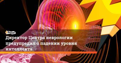 Директор Центра неврологии предупредил о падении уровня интеллекта - ridus.ru