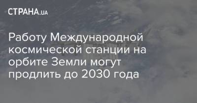 Дмитрий Рогозин - Работу Международной космической станции на орбите Земли могут продлить до 2030 года - strana.ua