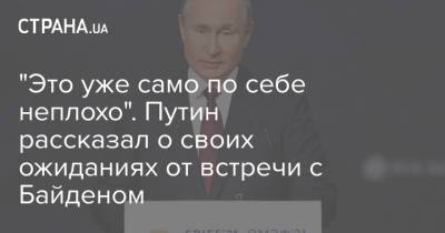 Владимир Путин - Джо Байден - "Это уже само по себе неплохо". Путин рассказал о своих ожиданиях от встречи с Байденом - strana.ua - Россия - США - Швейцария - Женева
