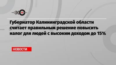 Антон Алиханов - Губернатор Калининградской области считает правильным решение повысить налог для людей с высоким доходом до 15% - echo.msk.ru - Москва - Калининградская обл.