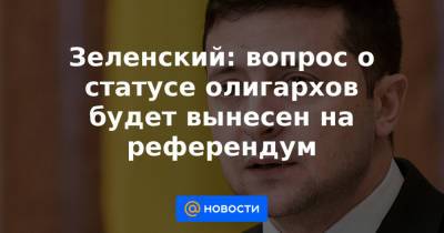 Владимир Зеленский - Зеленский: вопрос о статусе олигархов будет вынесен на референдум - news.mail.ru