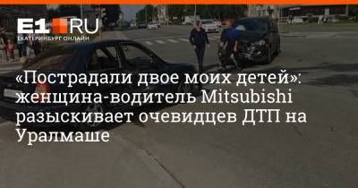 «Пострадали двое моих детей»: женщина-водитель Mitsubishi разыскивает очевидцев ДТП на Уралмаше - e1.ru - Екатеринбург