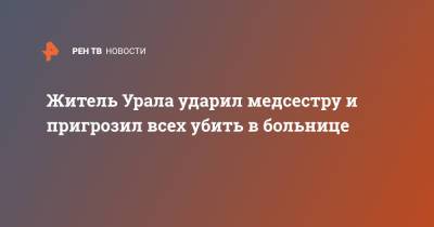 Андрей Киселев - Житель Урала ударил медсестру и пригрозил всех убить в больнице - ren.tv - Екатеринбург