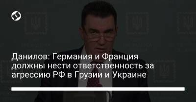 Алексей Данилов - Данилов: Германия и Франция должны нести ответственность за агрессию РФ в Грузии и Украине - liga.net - Грузия