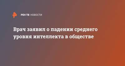 Врач заявил о падении среднего уровня интеллекта в обществе - ren.tv