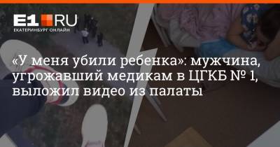 «У меня убили ребенка»: мужчина, угрожавший медикам в ЦГКБ № 1, выложил видео из палаты - e1.ru - Екатеринбург