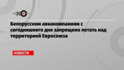 Белорусским авиакомпаниям с сегодняшнего дня запрещено летать над территорией Евросоюза - echo.msk.ru - Минск - Брюссель