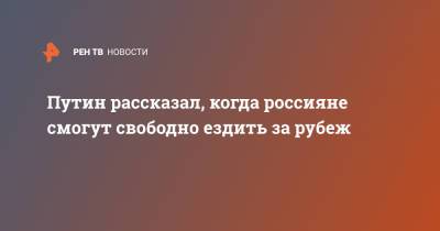 Владимир Путин - Путин рассказал, когда россияне смогут свободно ездить за рубеж - ren.tv