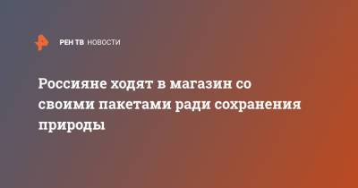 Россияне ходят в магазин со своими пакетами ради сохранения природы - ren.tv - Экология