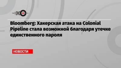 Bloomberg: Хакерская атака на Colonial Pipeline стала возможной благодаря утечке единственного пароля - echo.msk.ru