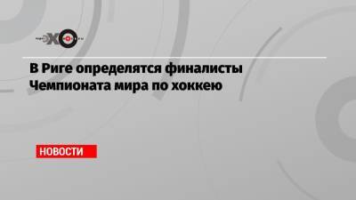 В Риге определятся финалисты Чемпионата мира по хоккею - echo.msk.ru - Финляндия - Канада - Рига
