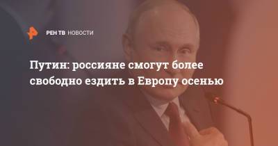 Владимир Путин - Путин: россияне смогут более свободно ездить в Европу осенью - ren.tv - Европа