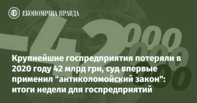 Крупнейшие госпредприятия потеряли в 2020 году 42 млрд грн, суд впервые применил "антиколомойский закон": итоги недели для госпредприятий - epravda.com.ua