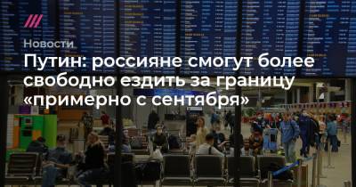 Путин: россияне смогут более свободно ездить за границу «примерно с сентября» - tvrain.ru
