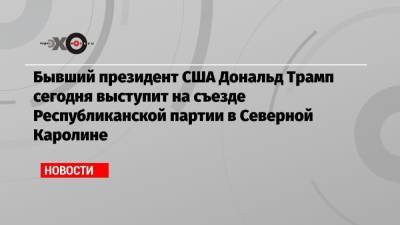 Дональд Трамп - Бывший президент США Дональд Трамп сегодня выступит на съезде Республиканской партии в Северной Каролине - echo.msk.ru - шт.Северная Каролина